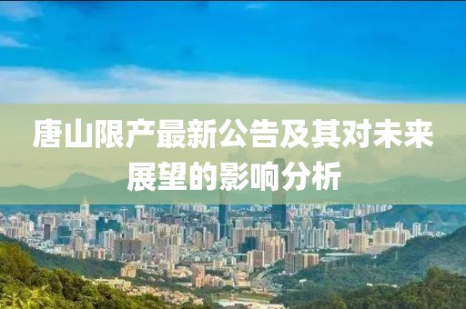 唐山限产最新公告及其对未来展望的影响分析