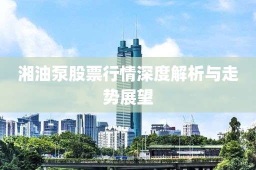 湘油泵股票行情深度解析与走势展望