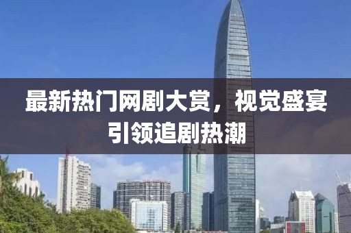 最新热门网剧大赏，视觉盛宴引领追剧热潮