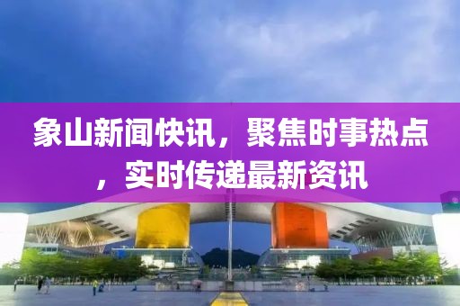 象山新闻快讯，聚焦时事热点，实时传递最新资讯