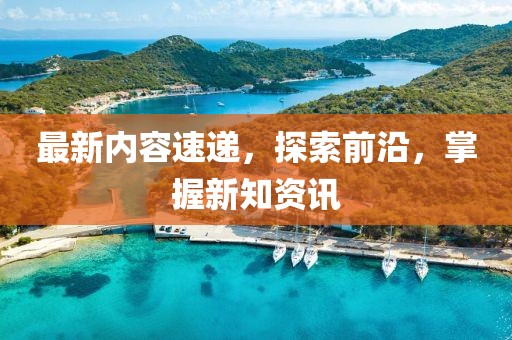 最新内容速递，探索前沿，掌握新知资讯