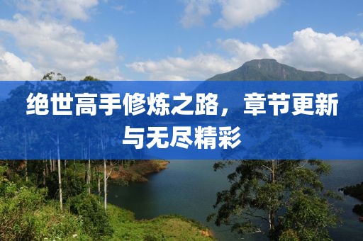 绝世高手修炼之路，章节更新与无尽精彩
