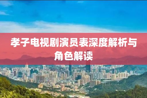 孝子电视剧演员表深度解析与角色解读