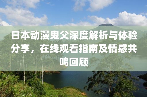 日本动漫鬼父深度解析与体验分享，在线观看指南及情感共鸣回顾