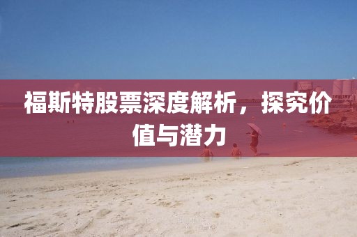 福斯特股票深度解析，探究价值与潜力