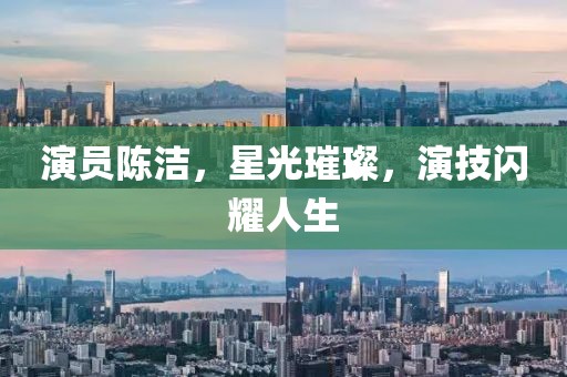 演员陈洁，星光璀璨，演技闪耀人生