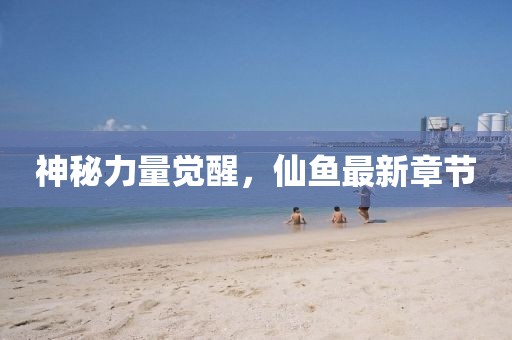 神秘力量觉醒，仙鱼最新章节