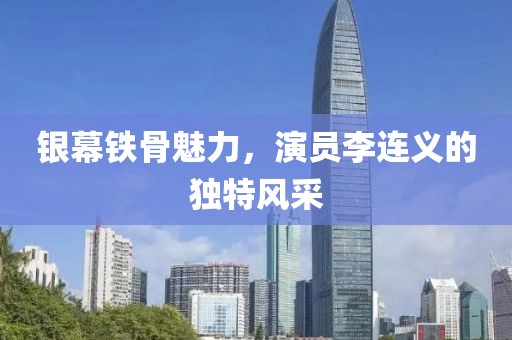银幕铁骨魅力，演员李连义的独特风采