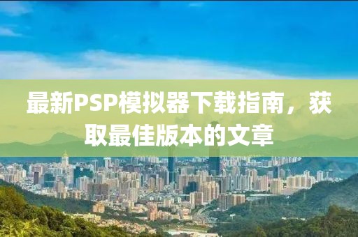 最新PSP模拟器下载指南，获取最佳版本的文章