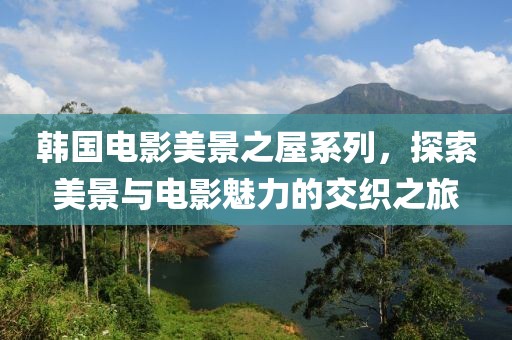 韩国电影美景之屋系列，探索美景与电影魅力的交织之旅