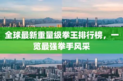 全球最新重量级拳王排行榜，一览最强拳手风采