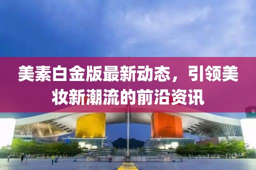 美素白金版最新动态，引领美妆新潮流的前沿资讯