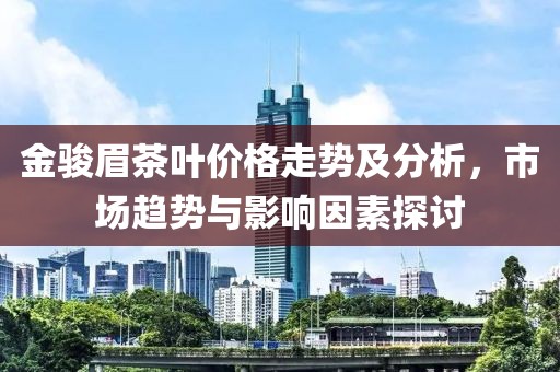 金骏眉茶叶价格走势及分析，市场趋势与影响因素探讨