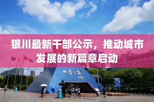 银川最新干部公示，推动城市发展的新篇章启动