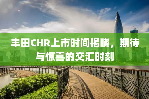 丰田CHR上市时间揭晓，期待与惊喜的交汇时刻