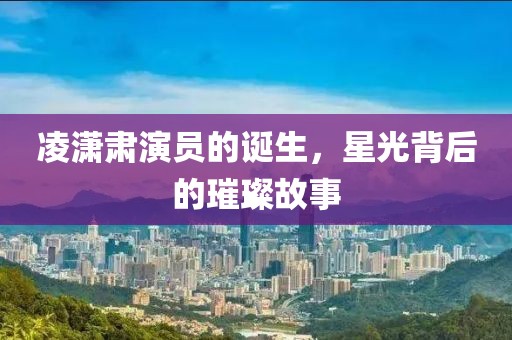 凌潇肃演员的诞生，星光背后的璀璨故事