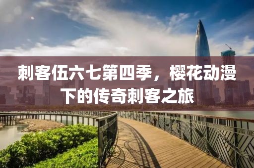 刺客伍六七第四季，樱花动漫下的传奇刺客之旅