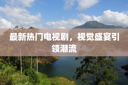 最新热门电视剧，视觉盛宴引领潮流