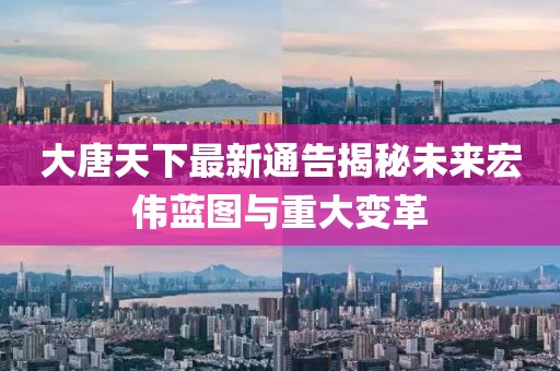 大唐天下最新通告揭秘未来宏伟蓝图与重大变革