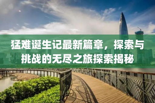 猛难诞生记最新篇章，探索与挑战的无尽之旅探索揭秘