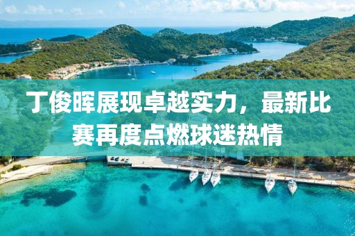 丁俊晖展现卓越实力，最新比赛再度点燃球迷热情