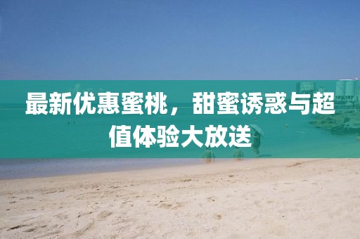 最新优惠蜜桃，甜蜜诱惑与超值体验大放送