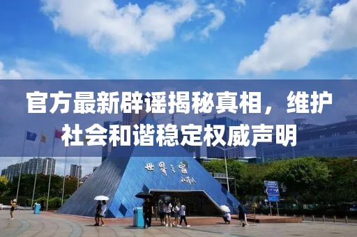 官方最新辟谣揭秘真相，维护社会和谐稳定权威声明