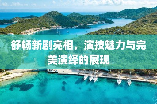 舒畅新剧亮相，演技魅力与完美演绎的展现