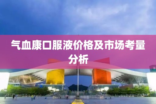 气血康口服液价格及市场考量分析