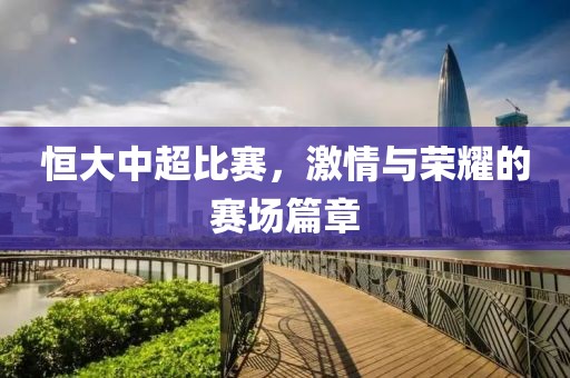 恒大中超比赛，激情与荣耀的赛场篇章