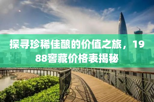 探寻珍稀佳酿的价值之旅，1988窖藏价格表揭秘