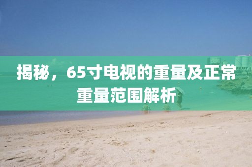 揭秘，65寸电视的重量及正常重量范围解析