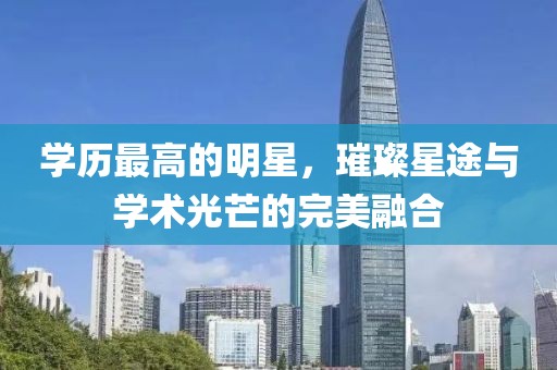学历最高的明星，璀璨星途与学术光芒的完美融合
