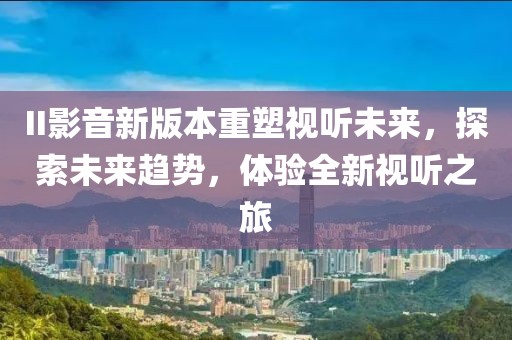 II影音新版本重塑视听未来，探索未来趋势，体验全新视听之旅