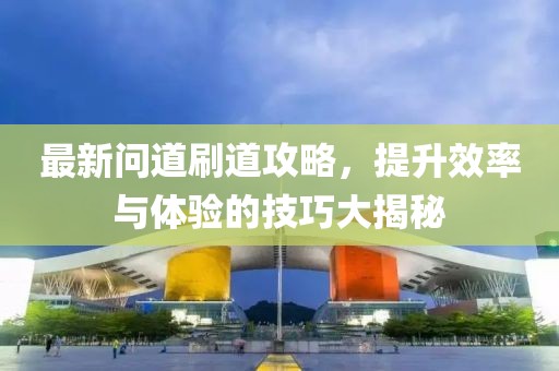 最新问道刷道攻略，提升效率与体验的技巧大揭秘