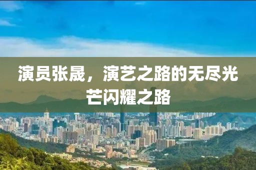 演员张晟，演艺之路的无尽光芒闪耀之路
