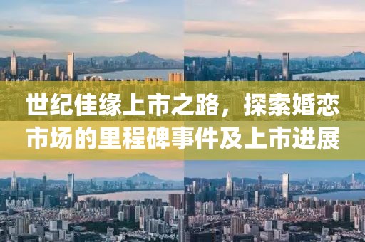 世纪佳缘上市之路，探索婚恋市场的里程碑事件及上市进展