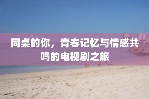 同桌的你，青春记忆与情感共鸣的电视剧之旅