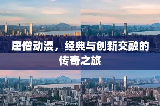唐僧动漫，经典与创新交融的传奇之旅