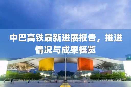 中巴高铁最新进展报告，推进情况与成果概览