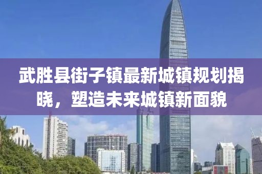 武胜县街子镇最新城镇规划揭晓，塑造未来城镇新面貌