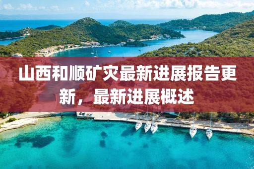 山西和顺矿灾最新进展报告更新，最新进展概述