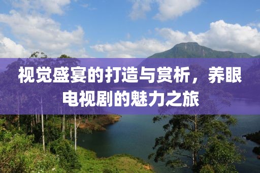 视觉盛宴的打造与赏析，养眼电视剧的魅力之旅