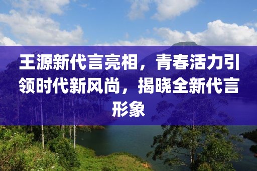 王源新代言亮相，青春活力引领时代新风尚，揭晓全新代言形象