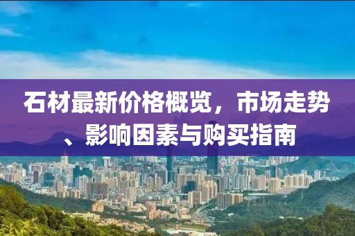 石材最新价格概览，市场走势、影响因素与购买指南