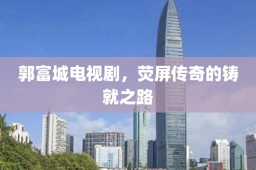 郭富城电视剧，荧屏传奇的铸就之路
