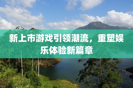 新上市游戏引领潮流，重塑娱乐体验新篇章