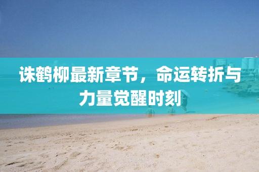 诛鹤柳最新章节，命运转折与力量觉醒时刻