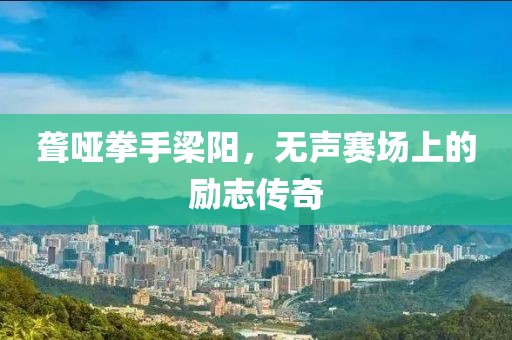 聋哑拳手梁阳，无声赛场上的励志传奇