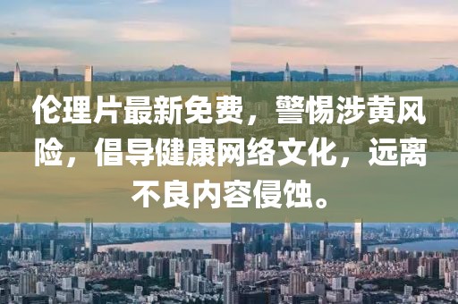 伦理片最新免费，警惕涉黄风险，倡导健康网络文化，远离不良内容侵蚀。